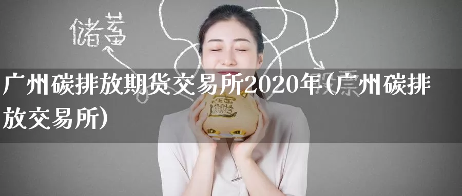 广州碳排放期货交易所2020年(广州碳排放交易所)_https://hj.wpmee.com_原油期货_第1张