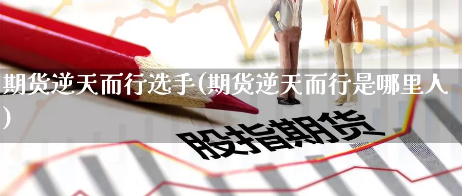 期货逆天而行选手(期货逆天而行是哪里人)_https://hj.wpmee.com_道指直播室_第1张