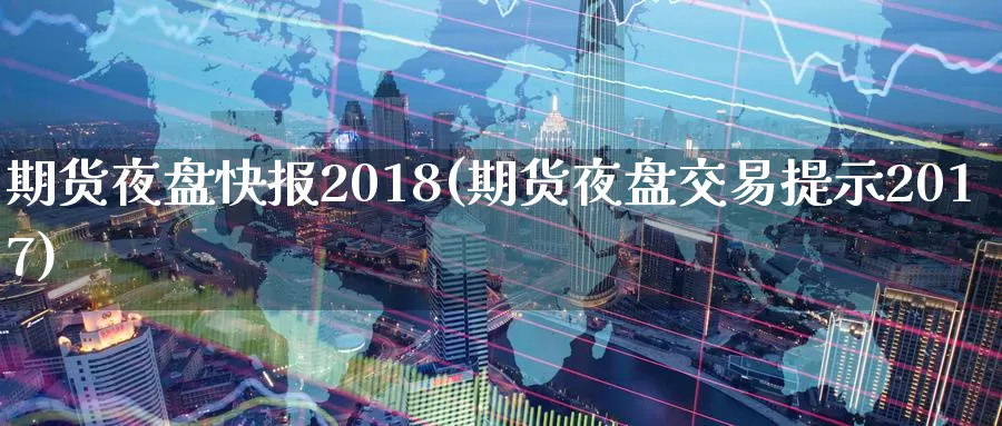 期货夜盘快报2018(期货夜盘交易提示2017)_https://hj.wpmee.com_原油期货_第1张