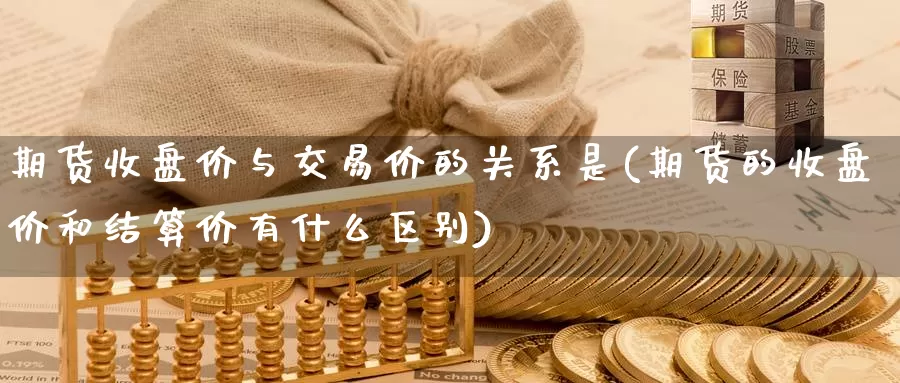 期货收盘价与交易价的关系是(期货的收盘价和结算价有什么区别)_https://hj.wpmee.com_外盘期货直播间_第1张