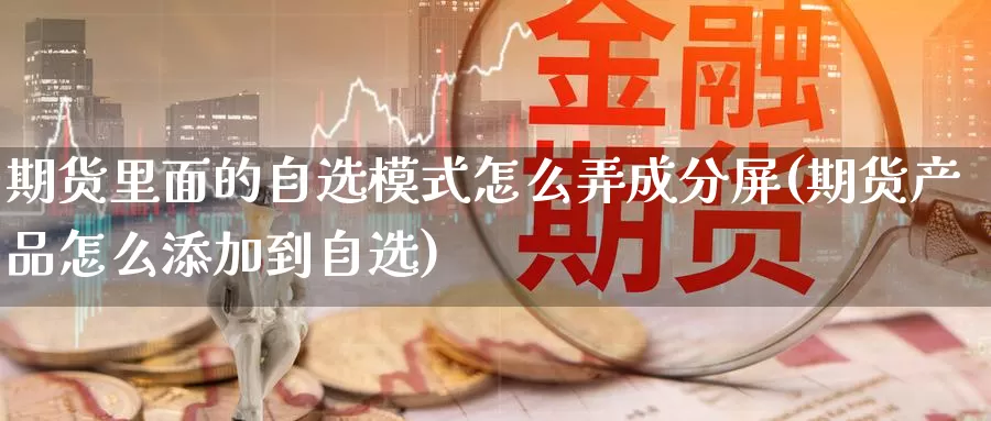 期货里面的自选模式怎么弄成分屏(期货产品怎么添加到自选)_https://hj.wpmee.com_原油期货_第1张