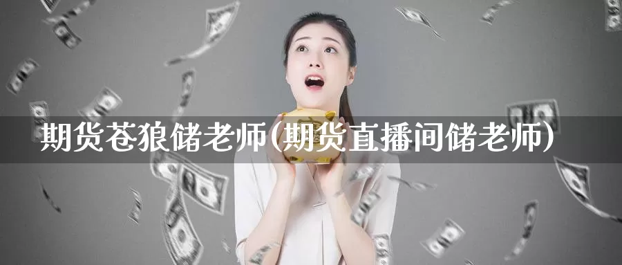 期货苍狼储老师(期货直播间储老师)_https://hj.wpmee.com_道指直播室_第1张