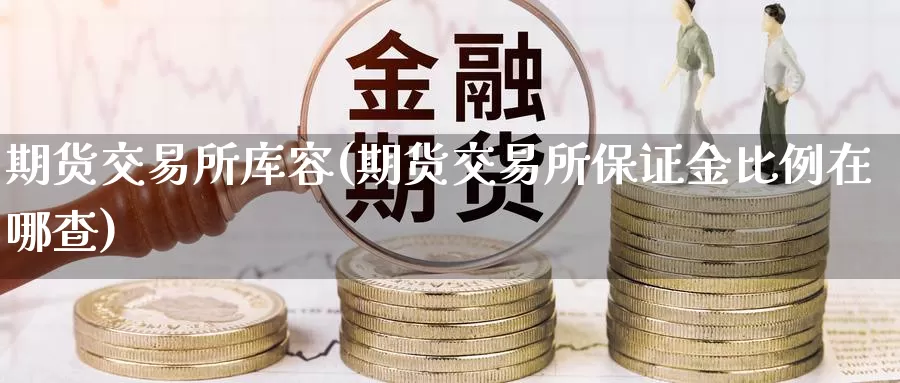 期货交易所库容(期货交易所保证金比例在哪查)_https://hj.wpmee.com_外盘期货直播间_第1张