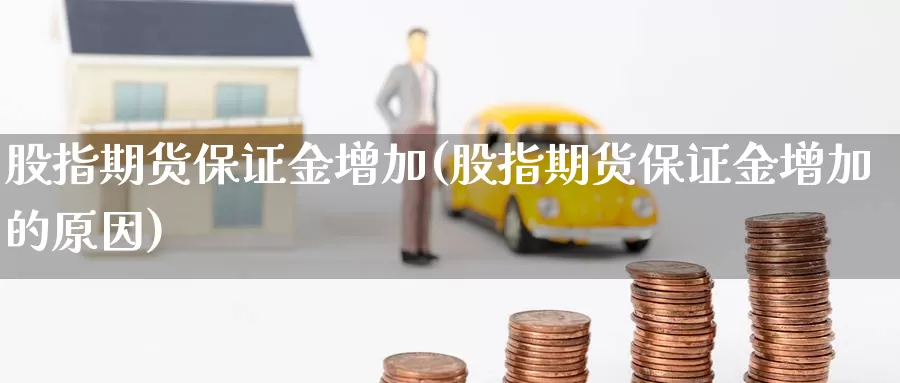 股指期货保证金增加(股指期货保证金增加的原因)_https://hj.wpmee.com_黄金期货直播室_第1张