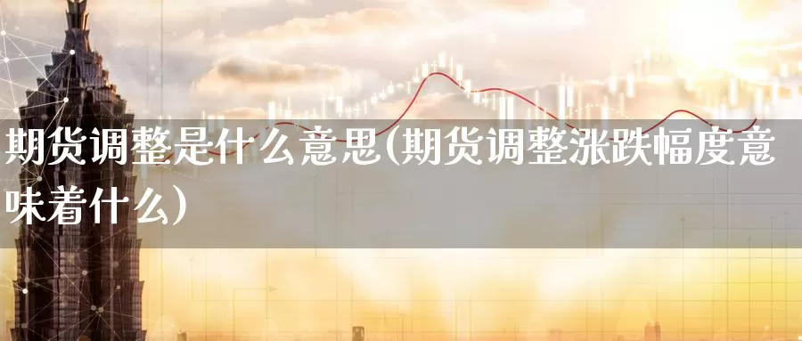 期货调整是什么意思(期货调整涨跌幅度意味着什么)_https://hj.wpmee.com_道指直播室_第1张