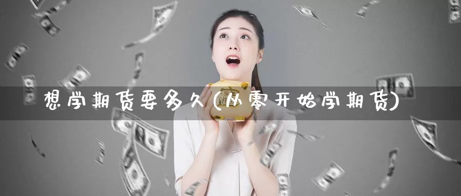 想学期货要多久(从零开始学期货)_https://hj.wpmee.com_黄金期货直播室_第1张