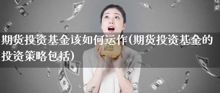 期货投资基金该如何运作(期货投资基金的投资策略包括)_https://hj.wpmee.com_原油期货_第1张