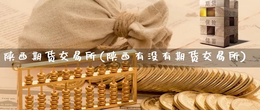 陕西期货交易所(陕西有没有期货交易所)_https://hj.wpmee.com_期货资讯_第1张