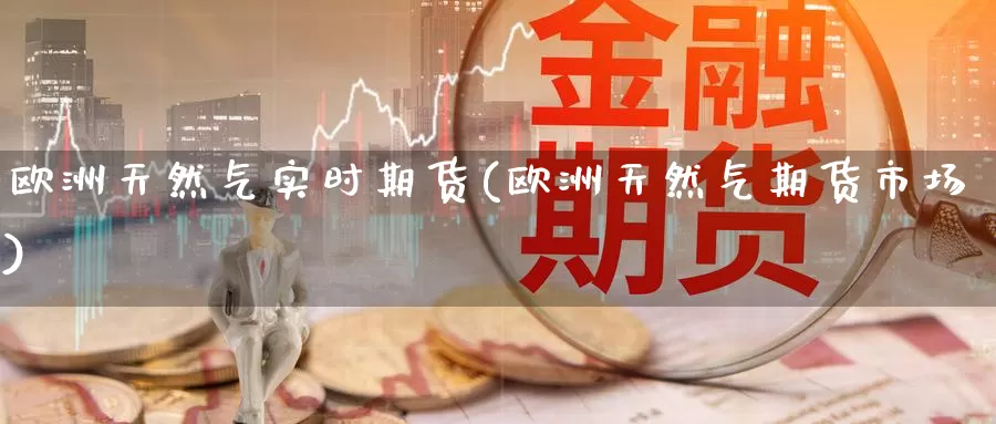 欧洲天然气实时期货(欧洲天然气期货市场)_https://hj.wpmee.com_道指直播室_第1张