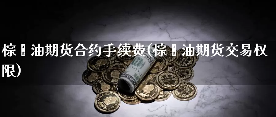 棕榈油期货合约手续费(棕榈油期货交易权限)_https://hj.wpmee.com_黄金期货_第1张