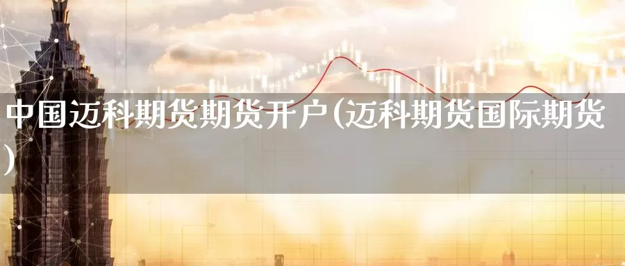 中国迈科期货期货开户(迈科期货国际期货)_https://hj.wpmee.com_黄金期货直播室_第1张