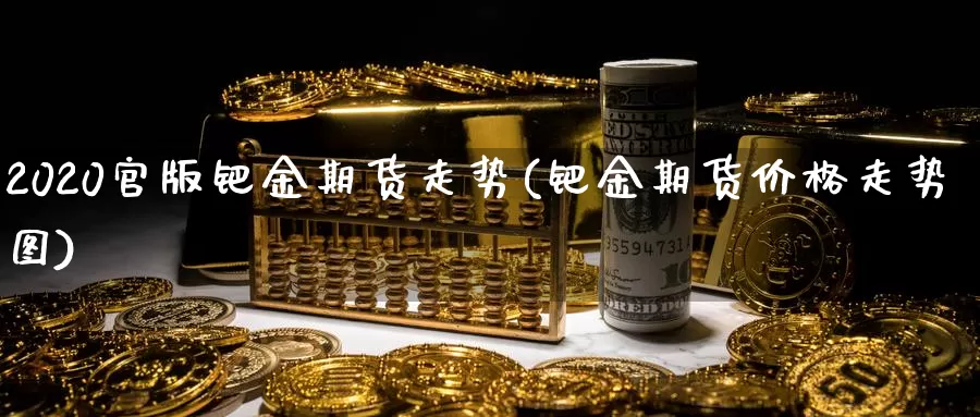 2020官版钯金期货走势(钯金期货价格走势图)_https://hj.wpmee.com_道指直播室_第1张