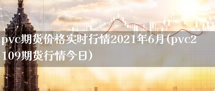 pvc期货价格实时行情2021年6月(pvc2109期货行情今日)_https://hj.wpmee.com_外盘期货直播间_第1张