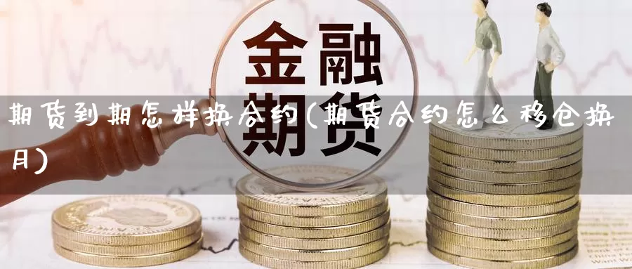 期货到期怎样换合约(期货合约怎么移仓换月)_https://hj.wpmee.com_纳指直播室_第1张