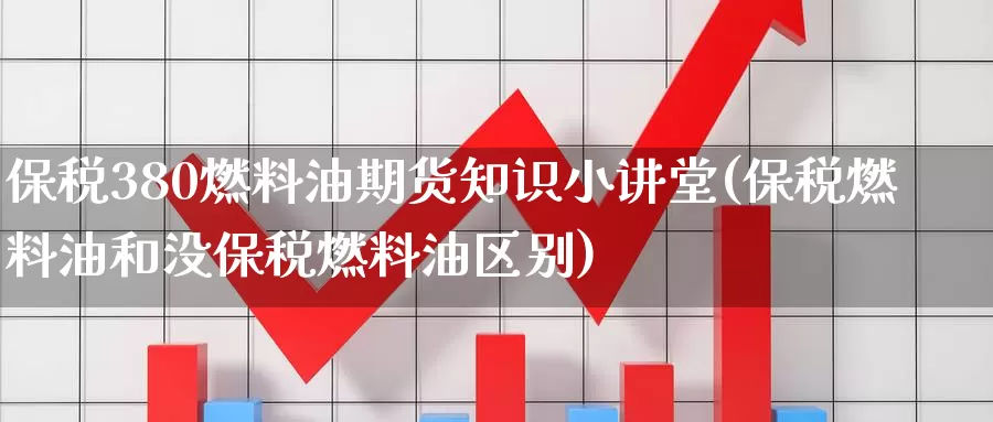 保税380燃料油期货知识小讲堂(保税燃料油和没保税燃料油区别)_https://hj.wpmee.com_原油期货喊单_第1张