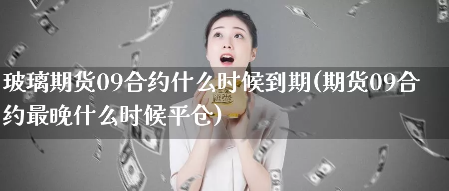 玻璃期货09合约什么时候到期(期货09合约最晚什么时候平仓)_https://hj.wpmee.com_黄金期货_第1张