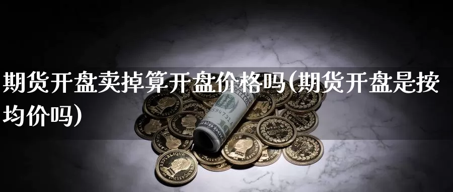 期货开盘卖掉算开盘价格吗(期货开盘是按均价吗)_https://hj.wpmee.com_黄金期货直播室_第1张