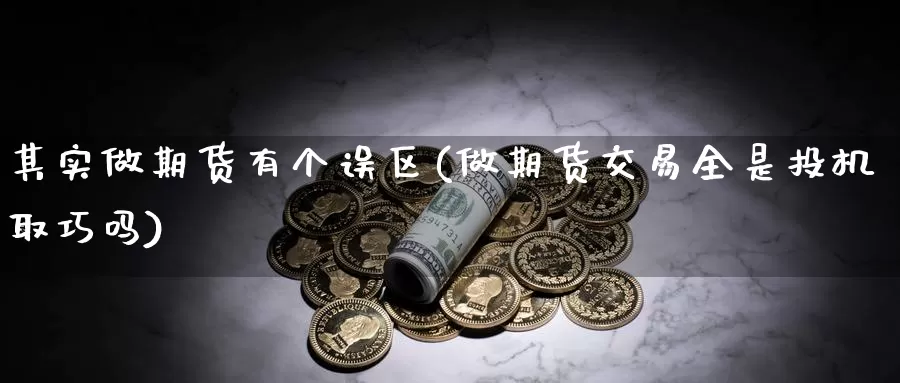 其实做期货有个误区(做期货交易全是投机取巧吗)_https://hj.wpmee.com_外盘期货直播间_第1张