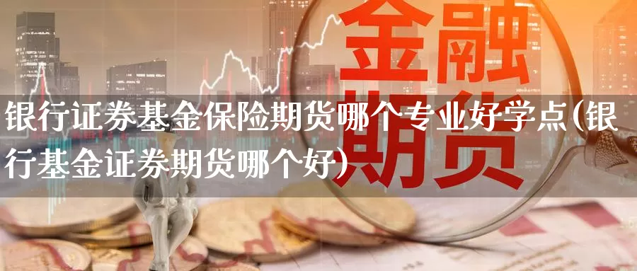 银行证券基金保险期货哪个专业好学点(银行基金证券期货哪个好)_https://hj.wpmee.com_外盘期货_第1张