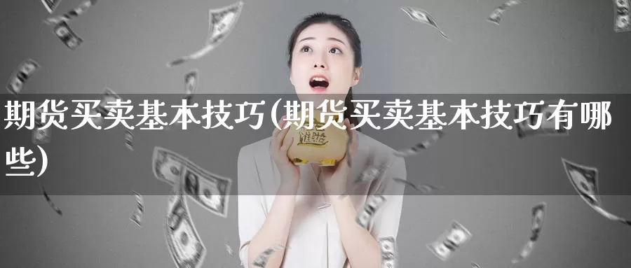 期货买卖基本技巧(期货买卖基本技巧有哪些)_https://hj.wpmee.com_外盘期货_第1张