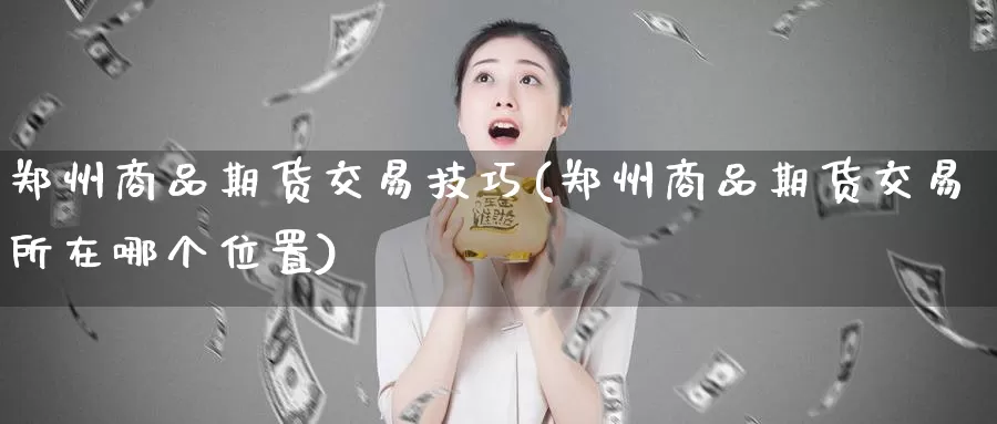 郑州商品期货交易技巧(郑州商品期货交易所在哪个位置)_https://hj.wpmee.com_期货资讯_第1张