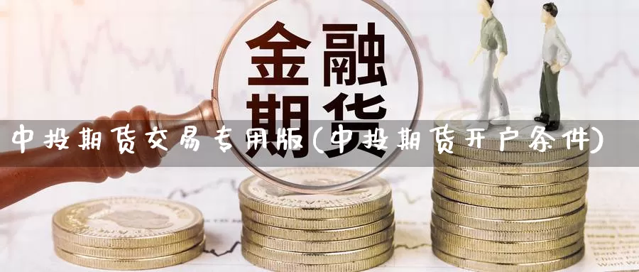 中投期货交易专用版(中投期货开户条件)_https://hj.wpmee.com_黄金期货直播室_第1张