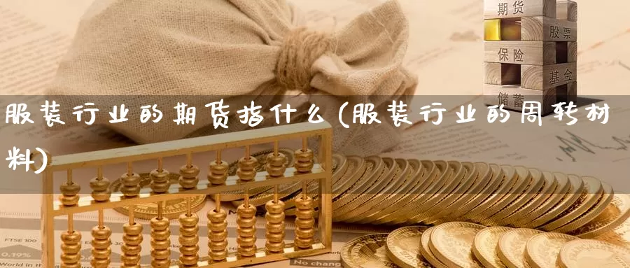 服装行业的期货指什么(服装行业的周转材料)_https://hj.wpmee.com_德指期货_第1张