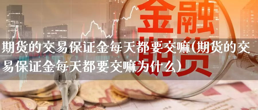 期货的交易保证金每天都要交嘛(期货的交易保证金每天都要交嘛为什么)_https://hj.wpmee.com_黄金期货直播室_第1张