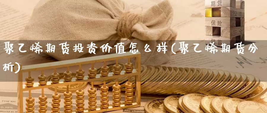 聚乙烯期货投资价值怎么样(聚乙烯期货分析)_https://hj.wpmee.com_原油期货_第1张