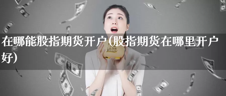 在哪能股指期货开户(股指期货在哪里开户好)_https://hj.wpmee.com_道指直播室_第1张