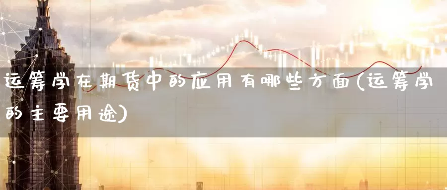 运筹学在期货中的应用有哪些方面(运筹学的主要用途)_https://hj.wpmee.com_原油期货喊单_第1张