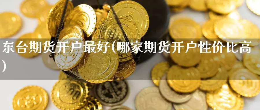 东台期货开户最好(哪家期货开户性价比高)_https://hj.wpmee.com_道指直播室_第1张