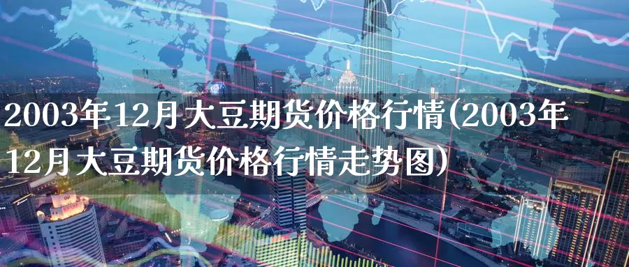 2003年12月大豆期货价格行情(2003年12月大豆期货价格行情走势图)_https://hj.wpmee.com_纳指直播室_第1张