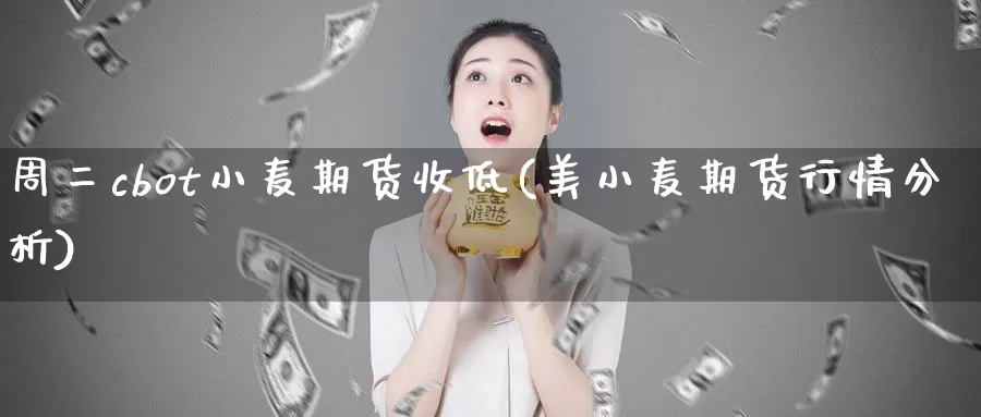 周二cbot小麦期货收低(美小麦期货行情分析)_https://hj.wpmee.com_期货资讯_第1张