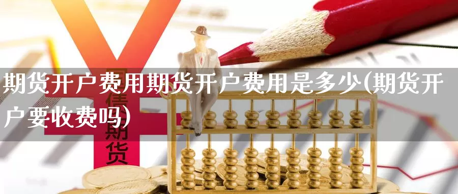 期货开户费用期货开户费用是多少(期货开户要收费吗)_https://hj.wpmee.com_黄金期货_第1张