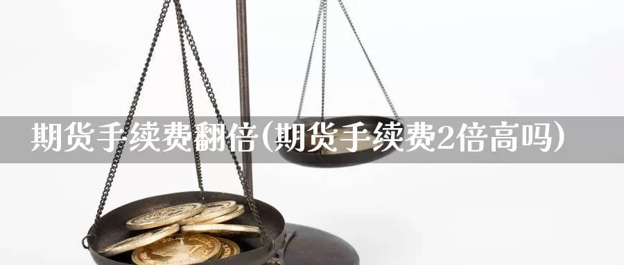 期货手续费翻倍(期货手续费2倍高吗)_https://hj.wpmee.com_原油期货喊单_第1张