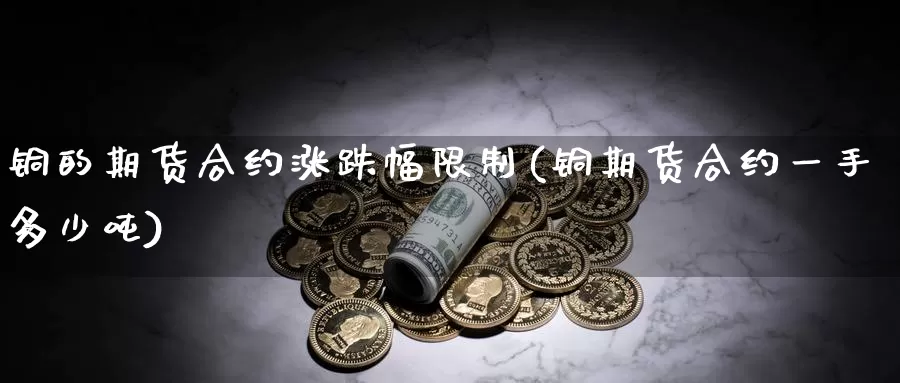 铜的期货合约涨跌幅限制(铜期货合约一手多少吨)_https://hj.wpmee.com_纳指直播室_第1张