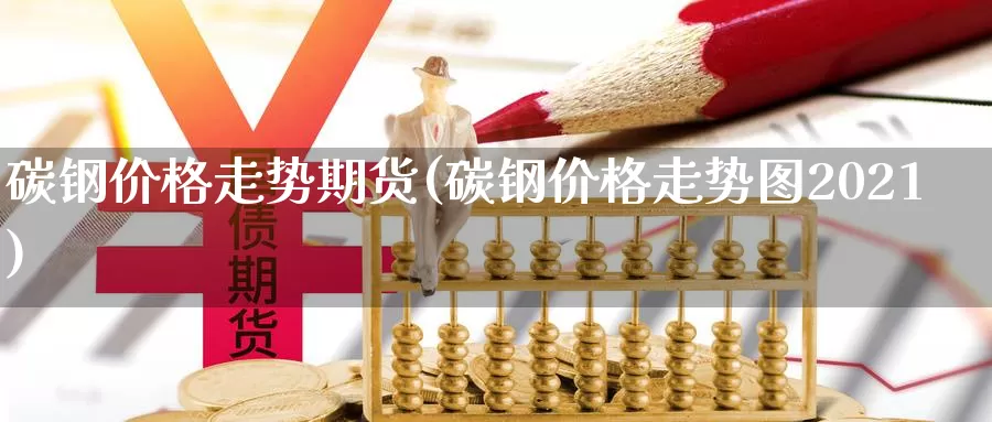 碳钢价格走势期货(碳钢价格走势图2021)_https://hj.wpmee.com_道指直播室_第1张