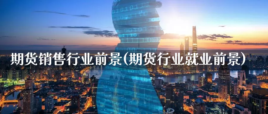 期货销售行业前景(期货行业就业前景)_https://hj.wpmee.com_纳指直播室_第1张