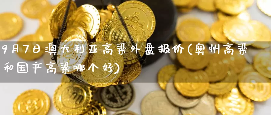 9月7日澳大利亚高粱外盘报价(奥州高粱和国产高粱哪个好)_https://hj.wpmee.com_外盘期货_第1张