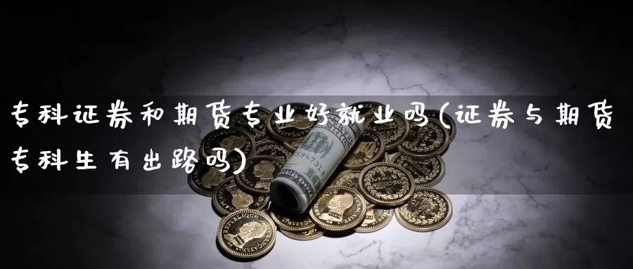 专科证券和期货专业好就业吗(证券与期货专科生有出路吗)_https://hj.wpmee.com_道指直播室_第1张