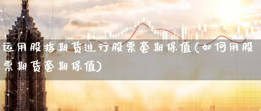 运用股指期货进行股票套期保值(如何用股票期货套期保值)_https://hj.wpmee.com_恒指喊单_第1张