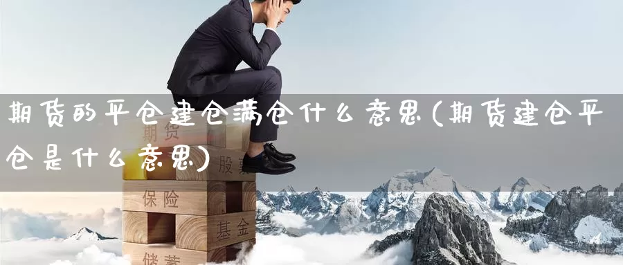 期货的平仓建仓满仓什么意思(期货建仓平仓是什么意思)_https://hj.wpmee.com_德指期货_第1张