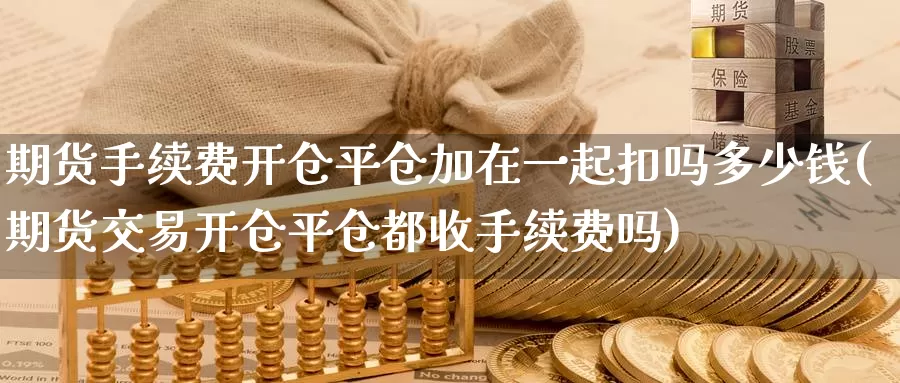 期货手续费开仓平仓加在一起扣吗多少钱(期货交易开仓平仓都收手续费吗)_https://hj.wpmee.com_原油期货喊单_第1张