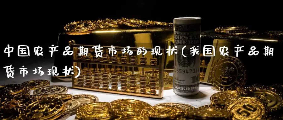 中国农产品期货市场的现状(我国农产品期货市场现状)_https://hj.wpmee.com_外盘期货_第1张