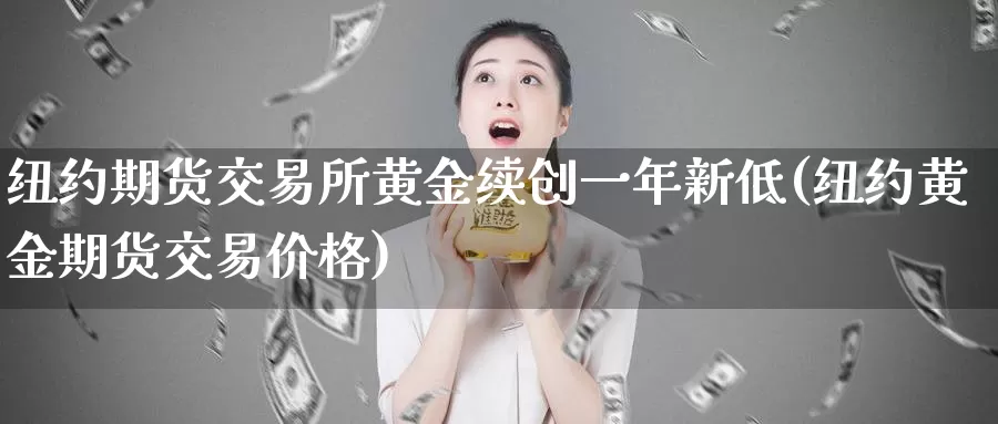 纽约期货交易所黄金续创一年新低(纽约黄金期货交易价格)_https://hj.wpmee.com_道指直播室_第1张