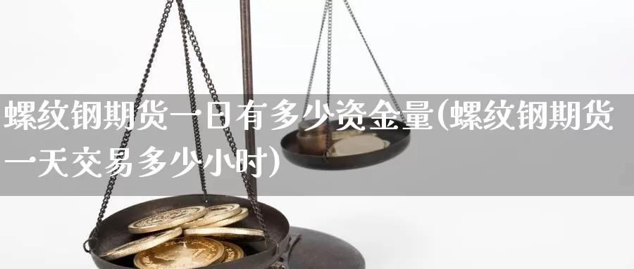 螺纹钢期货一日有多少资金量(螺纹钢期货一天交易多少小时)_https://hj.wpmee.com_恒指喊单_第1张