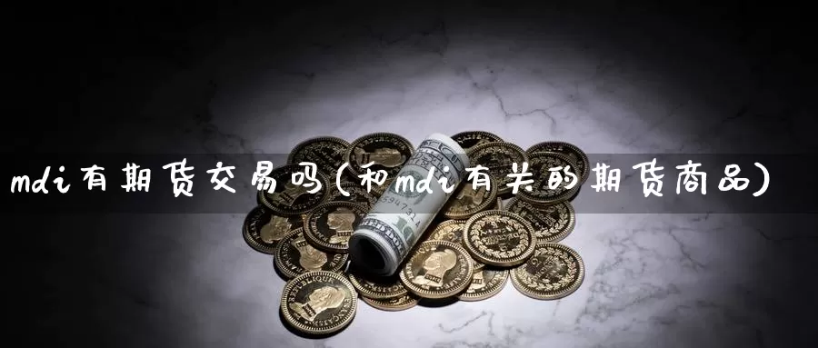 mdi有期货交易吗(和mdi有关的期货商品)_https://hj.wpmee.com_黄金期货直播室_第1张