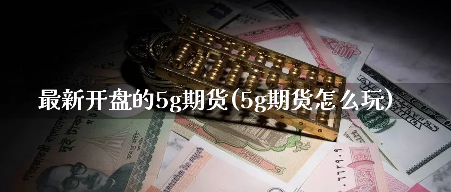 最新开盘的5g期货(5g期货怎么玩)_https://hj.wpmee.com_道指直播室_第1张