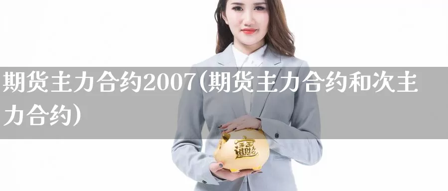 期货主力合约2007(期货主力合约和次主力合约)_https://hj.wpmee.com_外盘期货直播间_第1张